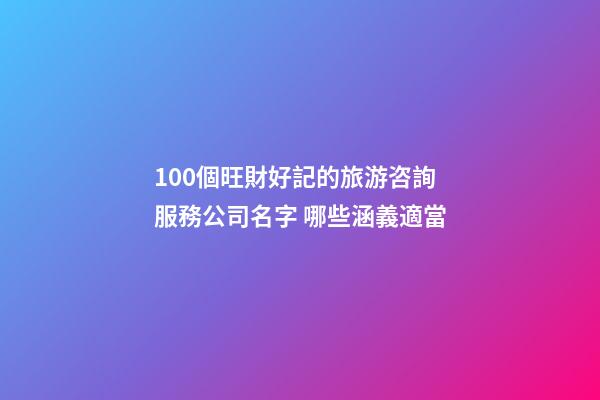 100個旺財好記的旅游咨詢服務公司名字 哪些涵義適當